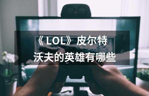《 LOL》皮尔特沃夫的英雄有哪些-第1张-游戏信息-龙启网