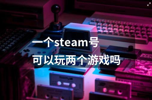 一个steam号可以玩两个游戏吗-第1张-游戏信息-龙启网