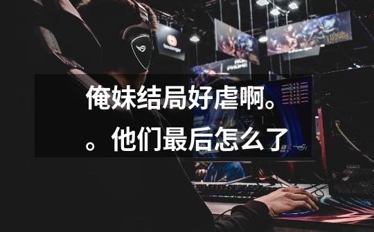 俺妹结局好虐啊。。他们最后怎么了-第1张-游戏信息-龙启网