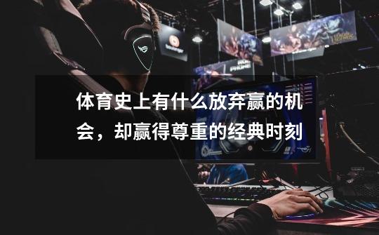 体育史上有什么放弃赢的机会,却赢得尊重的经典时刻-第1张-游戏信息-龙启网