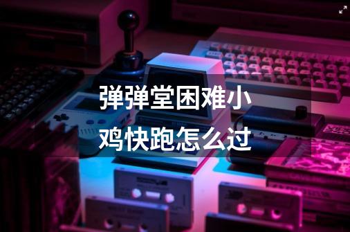 弹弹堂困难小鸡快跑怎么过-第1张-游戏信息-龙启网