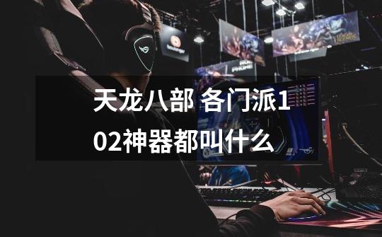 天龙八部 各门派102神器都叫什么-第1张-游戏信息-龙启网