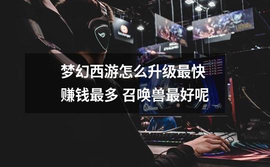 梦幻西游怎么升级最快 赚钱最多 召唤兽最好呢-第1张-游戏信息-龙启网