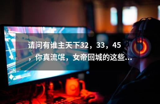 请问有谁主天下32,33,45,你真流氓,女帝回城的这些章节吗-第1张-游戏信息-龙启网