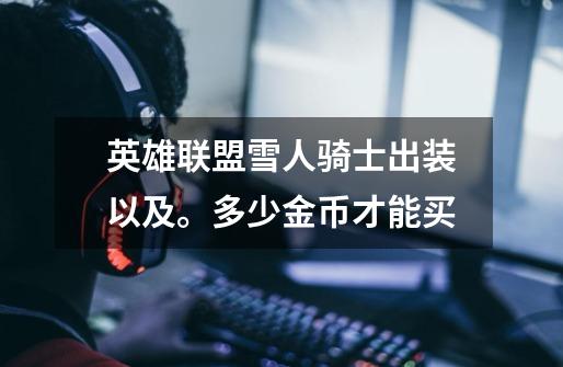 英雄联盟雪人骑士出装以及。多少金币才能买-第1张-游戏信息-龙启网