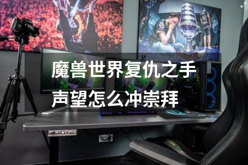 魔兽世界复仇之手声望怎么冲崇拜-第1张-游戏信息-龙启网