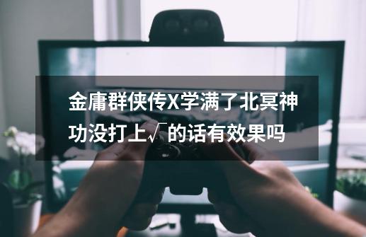 金庸群侠传X学满了北冥神功没打上√的话有效果吗-第1张-游戏信息-龙启网