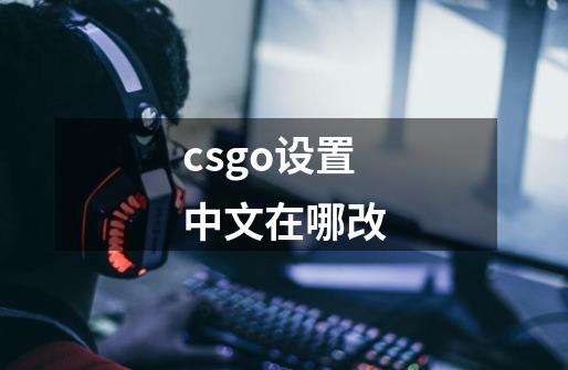 csgo设置中文在哪改-第1张-游戏信息-龙启网