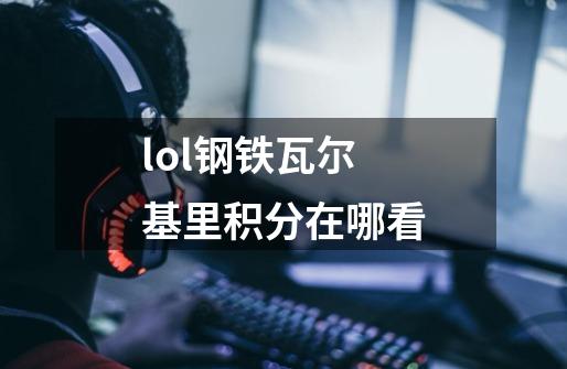 lol钢铁瓦尔基里积分在哪看-第1张-游戏信息-龙启网