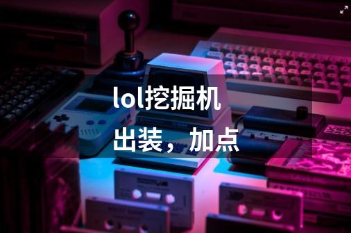 lol挖掘机出装,加点-第1张-游戏信息-龙启网