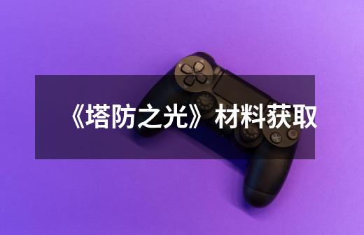 《塔防之光》材料获取-第1张-游戏信息-龙启网