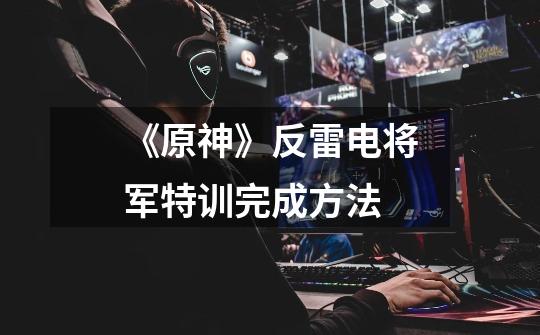《原神》反雷电将军特训完成方法-第1张-游戏信息-龙启网