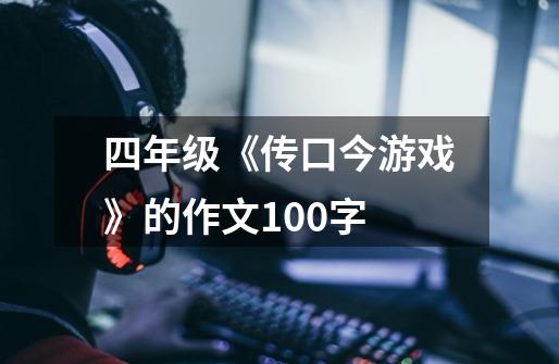 四年级《传口今游戏》的作文100字-第1张-游戏信息-龙启网