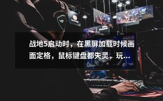 战地5启动时，在黑屏加载时候画面定格，鼠标键盘都失灵，玩吃鸡都没问题-第1张-游戏信息-龙启网