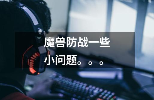 魔兽防战一些小问题。。。-第1张-游戏信息-龙启网