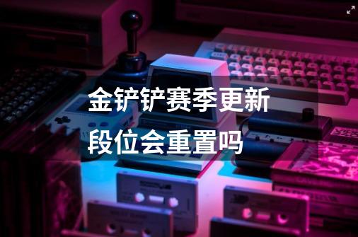 金铲铲赛季更新段位会重置吗-第1张-游戏信息-龙启网