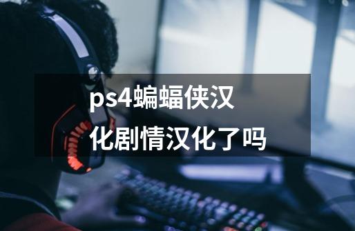 ps4蝙蝠侠汉化剧情汉化了吗-第1张-游戏信息-龙启网