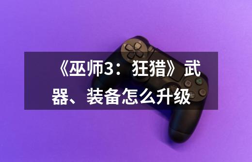 《巫师3:狂猎》武器、装备怎么升级-第1张-游戏信息-龙启网