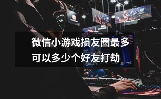 微信小游戏损友圈最多可以多少个好友打劫-第1张-游戏信息-龙启网