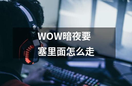 WOW暗夜要塞里面怎么走-第1张-游戏信息-龙启网