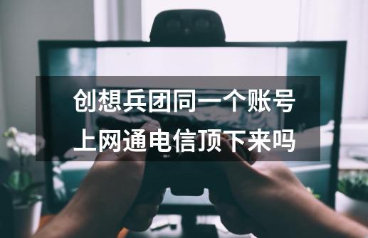 创想兵团同一个账号上网通电信顶下来吗-第1张-游戏信息-龙启网