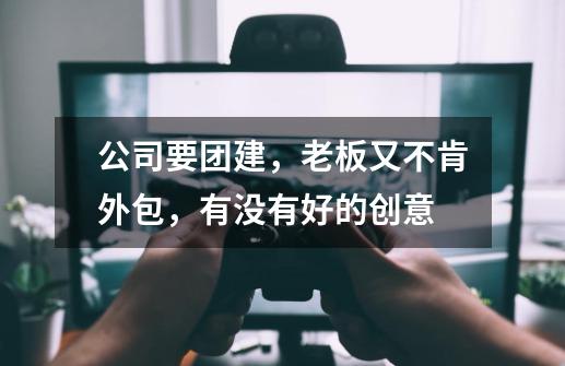 公司要团建，老板又不肯外包，有没有好的创意-第1张-游戏信息-龙启网