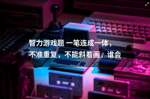 智力游戏题 一笔连成一体，不准重复，不能斜着画，谁会-第1张-游戏信息-龙启网
