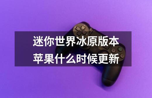 迷你世界冰原版本苹果什么时候更新-第1张-游戏信息-龙启网