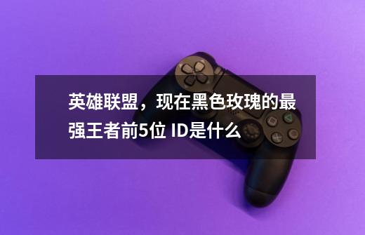 英雄联盟,现在黑色玫瑰的最强王者前5位 ID是什么-第1张-游戏信息-龙启网