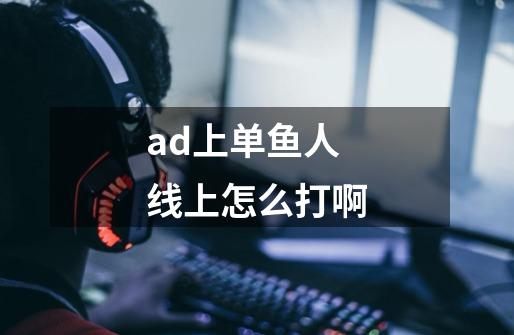 ad上单鱼人线上怎么打啊-第1张-游戏信息-龙启网
