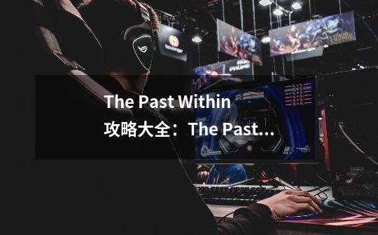 The Past Within攻略大全:The Past Within隐藏关攻略分享-第1张-游戏信息-龙启网