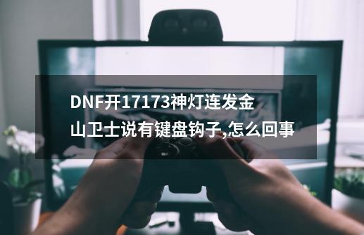 DNF开17173神灯连发金山卫士说有键盘钩子,怎么回事-第1张-游戏信息-龙启网