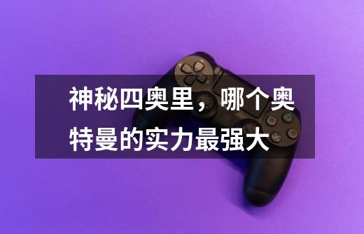 神秘四奥里,哪个奥特曼的实力最强大-第1张-游戏信息-龙启网