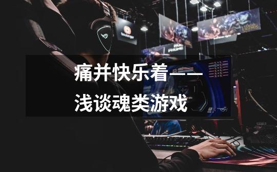 痛并快乐着——浅谈魂类游戏-第1张-游戏信息-龙启网