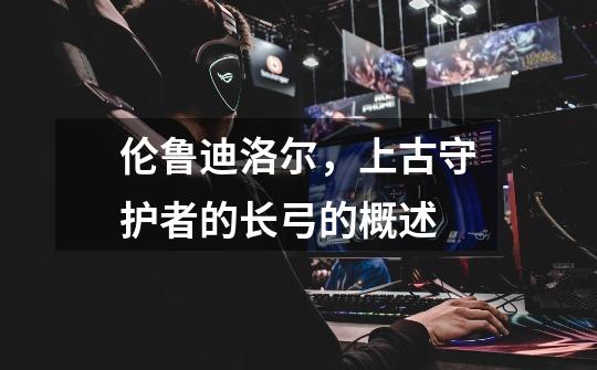伦鲁迪洛尔,上古守护者的长弓的概述-第1张-游戏信息-龙启网