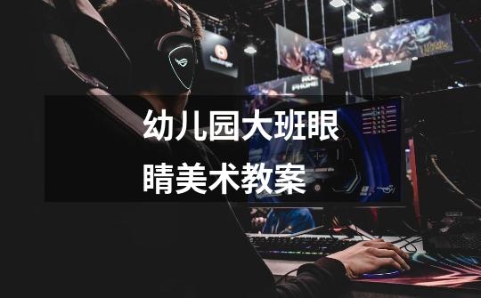 幼儿园大班眼睛美术教案-第1张-游戏信息-龙启网