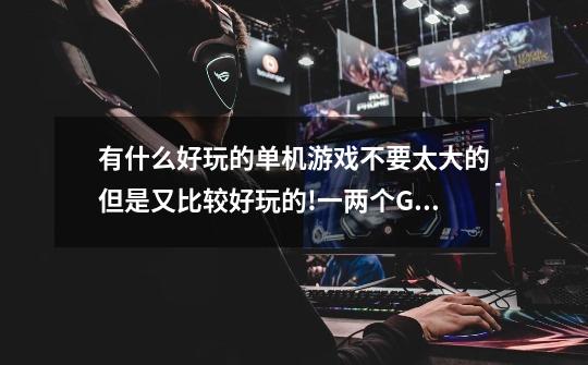 有什么好玩的单机游戏不要太大的但是又比较好玩的!一两个GB的最好-第1张-游戏信息-龙启网