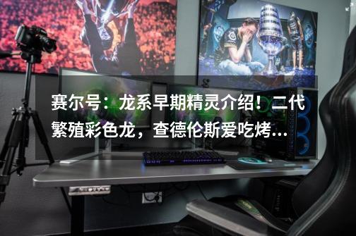 赛尔号:龙系早期精灵介绍!二代繁殖彩色龙,查德伦斯爱吃烤肉!-第1张-游戏信息-龙启网