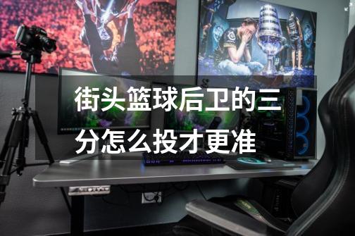 街头篮球后卫的三分怎么投才更准-第1张-游戏信息-龙启网