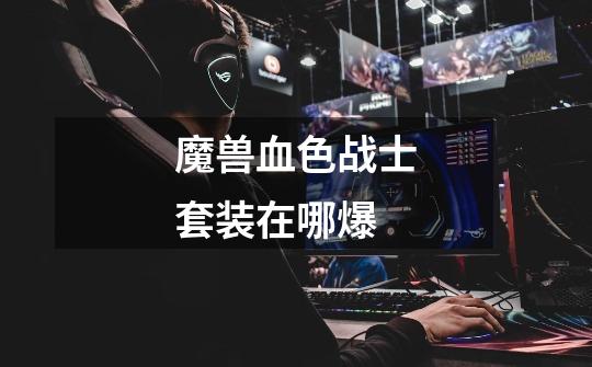 魔兽血色战士套装在哪爆-第1张-游戏信息-龙启网
