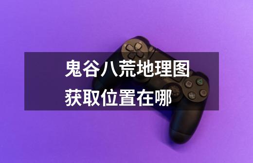 鬼谷八荒地理图获取位置在哪-第1张-游戏信息-龙启网