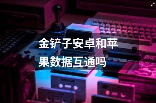 金铲子安卓和苹果数据互通吗-第1张-游戏信息-龙启网