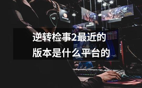 逆转检事2最近的版本是什么平台的-第1张-游戏信息-龙启网