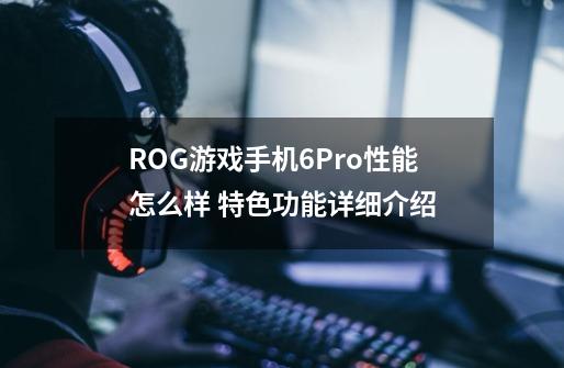 ROG游戏手机6Pro性能怎么样 特色功能详细介绍-第1张-游戏信息-龙启网