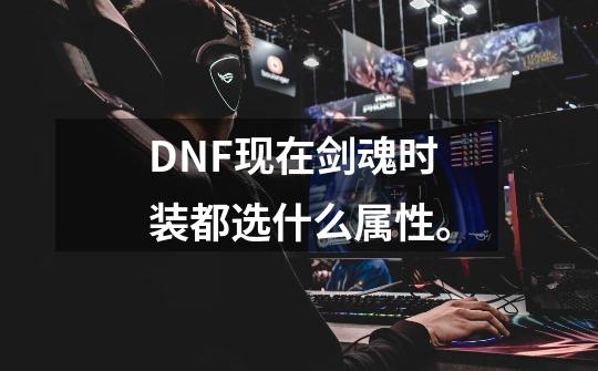 DNF现在剑魂时装都选什么属性。-第1张-游戏信息-龙启网