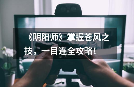 《阴阳师》掌握苍风之技,一目连全攻略!-第1张-游戏信息-龙启网