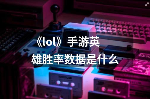 《lol》手游英雄胜率数据是什么-第1张-游戏信息-龙启网