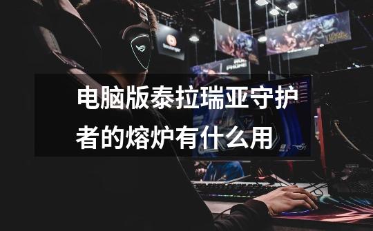电脑版泰拉瑞亚守护者的熔炉有什么用-第1张-游戏信息-龙启网