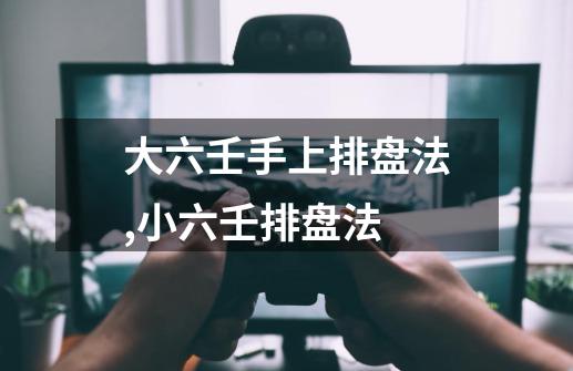 大六壬手上排盘法,小六壬排盘法-第1张-游戏信息-龙启网