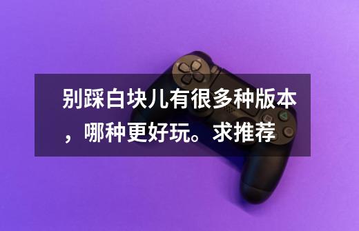 别踩白块儿有很多种版本，哪种更好玩。求推荐-第1张-游戏信息-龙启网